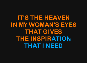 IT'S THE HEAVEN
IN MY WOMAN'S EYES
THAT GIVES
THE INSPIRATION
THATI NEED

g