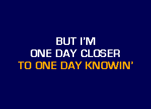 BUT I'M
ONE DAY CLOSER

TO ONE DAY KNOWIN'