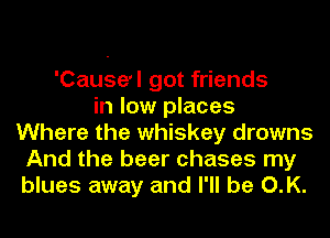 'Cause'l got friends
in low places
Where the whiskey drowns
And the beer chases my
blues away and I'll be O.K.