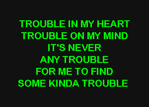 TROUBLE IN MY HEART
TROUBLE ON MY MIND
IT'S NEVER
ANY TROUBLE
FOR ME TO FIND
SOME KINDA TROUBLE