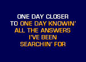 ONE DAY CLOSER
TO ONE DAY KNOWIN'
ALL THE ANSWERS
PVE BEEN
SEARCHIN' FOR