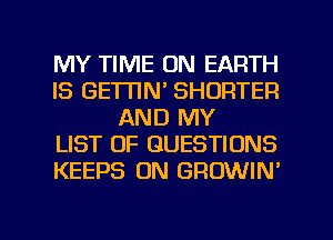 MY TIME ON EARTH
IS GEWN' SHORTER
AND MY
LIST OF QUESTIONS
KEEPS 0N GROWIN'

g