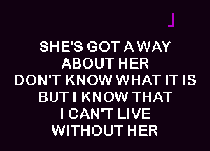 SHE'S GOTAWAY
ABOUT HER
DON'T KNOW WHAT IT IS
BUTI KNOW THAT
I CAN'T LIVE
WITHOUT HER