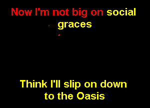 Now I'm not big on social
. graces

Think I'll slip on down
to the Oasis