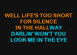 WELL LIFE'S T00 SHORT
FOR SILENCE
IN THE HALLWAY
DARLIN'WON'T YOU
LOOK ME IN THE EYE