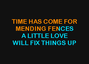 TIME HAS COME FOR
MENDING FENCES
A LITTLE LOVE
WILL FIX THINGS UP