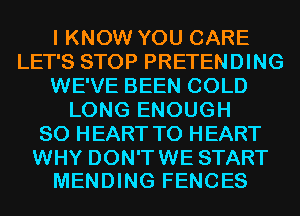 I KNOW YOU CARE
LET'S STOP PRETENDING
WE'VE BEEN COLD
LONG ENOUGH
SO HEART T0 HEART

WHY DON'T WE START
MENDING FENCES