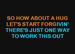 80 HOW ABOUT A HUG

LET'S START FORGIVIN'

THERE'SJUST ONEWAY
TO WORK THIS OUT