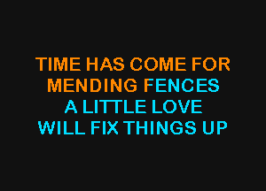 TIME HAS COME FOR
MENDING FENCES
A LITTLE LOVE
WILL FIX THINGS UP