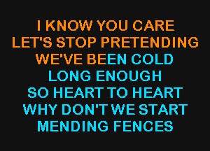 I KNOW YOU CARE
LET'S STOP PRETENDING
WE'VE BEEN COLD
LONG ENOUGH
SO HEART T0 HEART
WHY DON'TWE START
MENDING FENCES