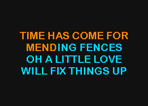 TIME HAS COME FOR
MENDING FENCES
OH A LITTLE LOVE

WILL FIX THINGS UP