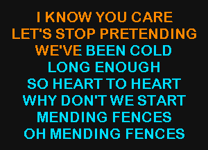 I KNOW YOU CARE
LET'S STOP PRETENDING
WE'VE BEEN COLD
LONG ENOUGH
SO HEART T0 HEART
WHY DON'TWE START
MENDING FENCES
0H MENDING FENCES