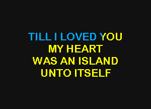 TILL I LOVED YOU
MY HEART

WAS AN ISLAND
UNTO ITSELF