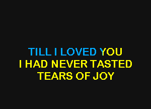 TILL I LOVED YOU

I HAD NEVER TASTED
TEARS OF JOY