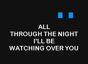 ALL

THROUGH THE NIGHT
I'LL BE
WATCHING OVER YOU