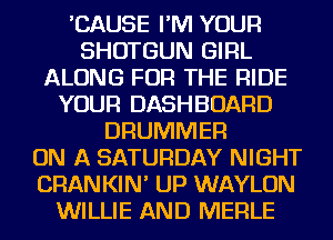 'CAUSE I'M YOUR
SHOTGUN GIRL
ALONG FOR THE RIDE
YOUR DASHBOARD
DRUMMER
ON A SATURDAY NIGHT
CHAN KIN' UP WAYLON
WILLIE AND MERLE