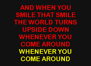 WHENEVER YOU
COME AROUND