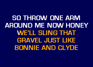 SO THROW ONE ARM
AROUND ME NOW HONEY
WE'LL SLING THAT
GRAVEL JUST LIKE
BONNIE AND CLYDE