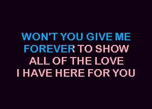 WON'T YOU GIVE ME
FOREVER TO SHOW
ALL OF THE LOVE
I HAVE HERE FOR YOU