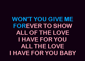 WON'T YOU GIVE ME
FOREVER TO SHOW
ALL OF THE LOVE
I HAVE FOR YOU
ALL THE LOVE
I HAVE FOR YOU BABY