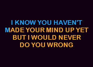 I KNOW YOU HAVEN'T
MADEYOUR MIND UP YET
BUT I WOULD NEVER
DO YOU WRONG