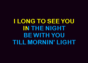 l LONG TO SEE YOU
IN THE NIGHT

BEWITH YOU
TILL MORNIN' LIGHT