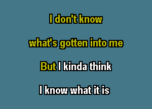 I don't know

what's gotten into me

But I kinda think

I know what it is