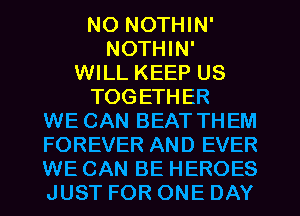 NO NOTHIN'
NOTHIN'
WILL KEEP US

TOGETHER
WE CAN BEAT THEM
FOREVER AND EVER
WE CAN BE HEROES
JUST FOR ONE DAY