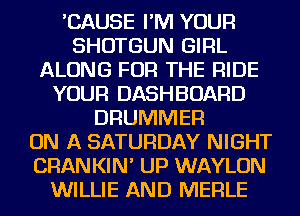 'CAUSE I'M YOUR
SHOTGUN GIRL
ALONG FOR THE RIDE
YOUR DASHBOARD
DRUMMER
ON A SATURDAY NIGHT
CHAN KIN' UP WAYLON
WILLIE AND MERLE