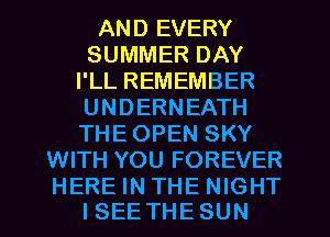 AND EVERY
SUMMER DAY
I'LL REMEMBER
UNDERNEATH
THE OPEN SKY
WITH YOU FOREVER

HEREINTHENIGHT
I SEE THE SUN
