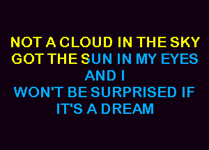 NOT A CLOUD IN THE SKY
GOT THE SUN IN MY EYES
AND I
WON'T BE SURPRISED IF
IT'S A DREAM