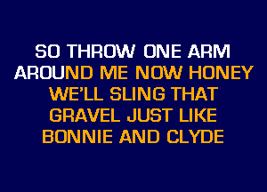 SO THROW ONE ARM
AROUND ME NOW HONEY
WE'LL SLING THAT
GRAVEL JUST LIKE
BONNIE AND CLYDE