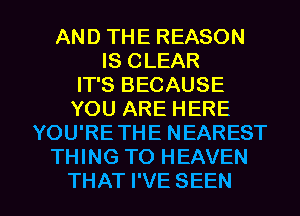 ANDTHEREASON
ISCLEAR
FPSBECAUSE
YOU ARE HERE
YOU'RETHE NEAREST
THING TO HEAVEN

THAT I'VE SEEN l