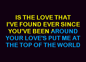 IS THE LOVE THAT
I'VE FOUND EVER SINCE
YOU'VE BEEN AROUND
YOUR LOVE'S PUT ME AT
THETOP 0F THEWORLD