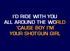 I'D RIDE WITH YOU
ALL AROUND THE WORLD
'CAUSE BOY I'M
YOUR SHOTGUN GIRL