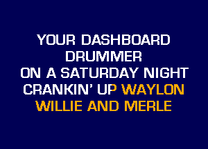 YOUR DASHBOARD
DRUMMER
ON A SATURDAY NIGHT
GRAN KIN' UP WAYLON
WILLIE AND MERLE