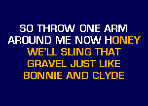 SO THROW ONE ARM
AROUND ME NOW HONEY
WE'LL SLING THAT
GRAVEL JUST LIKE
BONNIE AND CLYDE