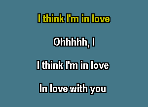 lthink I'm in love
Ohhhhh, l

lthink I'm in love

In love with you