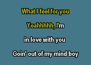 What I feel for you
Yeahhhhh, I'm

in love with you

Goin' out of my mind boy