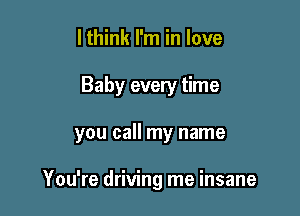 I think I'm in love

Baby every time

you call my name

You're driving me insane