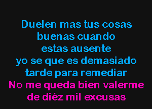 Duelen mas tus cosas
buenas cuando
estas ausente
yo se que es demasiado
tarde para remediar

g