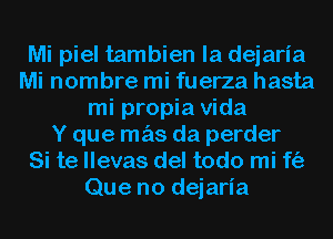 Mi piel tambien la dejaria
Mi nombre mi fuerza hasta
mi propia Vida
Y que mas da perder
Si te llevas del todo mi f(a
Que no dejaria