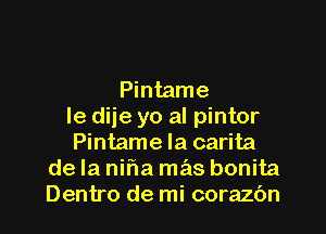 Pintame

le diie yo al pintor

Pintame Ia carita
de la niha mas bonita
Dentro de mi corazbn