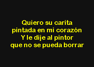 Quiero su carita
pintada en mi corazc'm

Y le diie al pintor
que no se pueda borrar