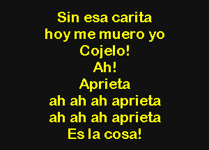 Sin esa carita
hoy me muero yo
Cojelo!

Ah!

Aprieta
ah ah ah aprieta
ah ah ah aprieta
Es la cosa!