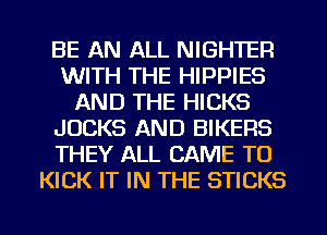 BE AN ALL NIGHTER
WITH THE HIPPIES
AND THE HICKS
JUCKS AND BIKERS
THEY ALL CAME TO
KICK IT IN THE STICKS

g