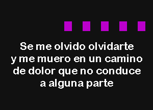 Se me olvido olvidarte
y me muero en un camino
de dolor que no conduce
aalguna parte