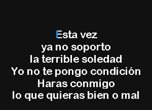 Esta vez
ya no soporto
la terrible soledad
Yo no te pongo condicic'm

Haras conmigo
lo que quieras bien 0 mal