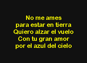 No me ames
para estar en tierra

Quiero alzar el vuelo
Con tu gran amor
por el azul del cielo