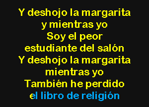 Y deshoio la margarita
y mientras yo
Soy el peor
estudiante del salbn
Y deshojo la margarita
mientras yo

Tambit'an he perdido
el libro de religibn l